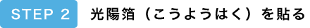 STEP2 光陽箔（こうようはく）を貼る
