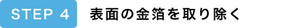 STEP4 表面の金箔を取り除く