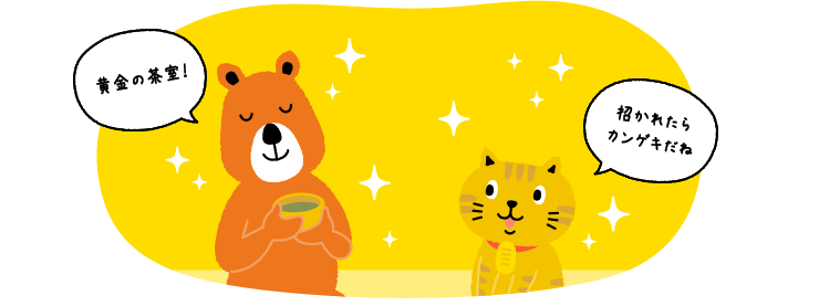 にゃんことクマさんが、豊臣秀吉が作らせた「黄金の茶室」に思いを馳せている。クマさん「黄金の茶室！」にゃんこ「招かれたらカンゲキだね」