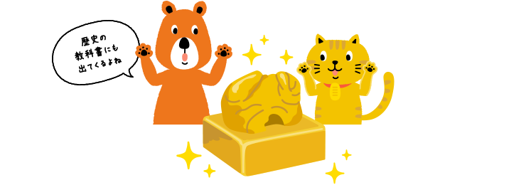 にゃんことクマさんが、日本最古の金製品「漢委奴國王印（かんのわのなのこくおういん）を見ながら話している。クマさん「歴史の教科書にも出てくるよね」